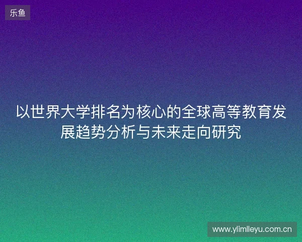以世界大学排名为核心的全球高等教育发展趋势分析与未来走向研究