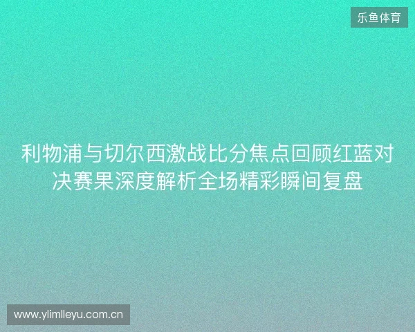 利物浦与切尔西激战比分焦点回顾红蓝对决赛果深度解析全场精彩瞬间复盘