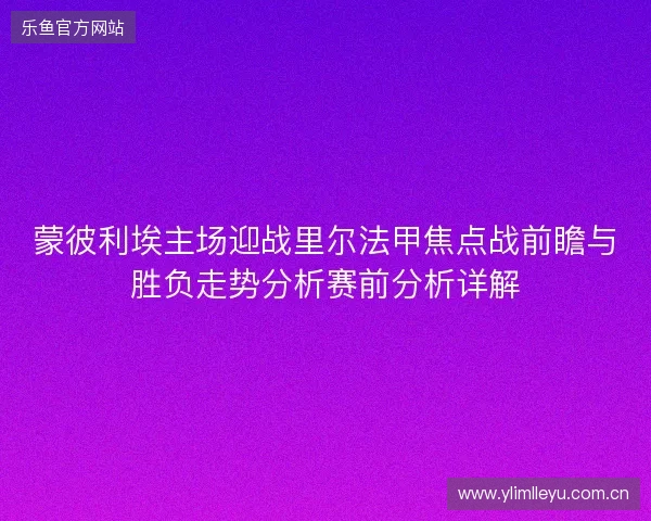 蒙彼利埃主场迎战里尔法甲焦点战前瞻与胜负走势分析赛前分析详解