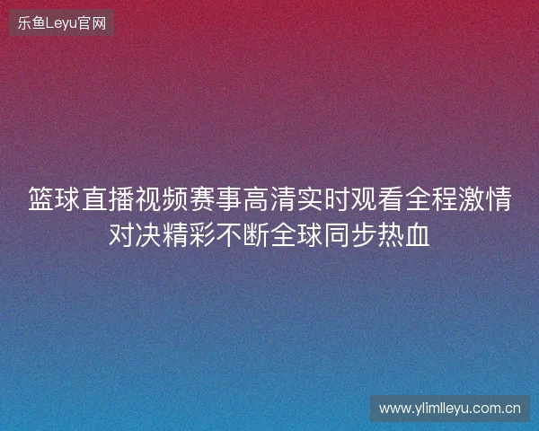 篮球直播视频赛事高清实时观看全程激情对决精彩不断全球同步热血