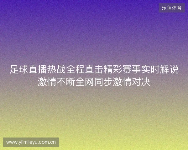 足球直播热战全程直击精彩赛事实时解说激情不断全网同步激情对决 足球直播热战全程直击精彩赛事实时解说激情不断全网同步激情对决