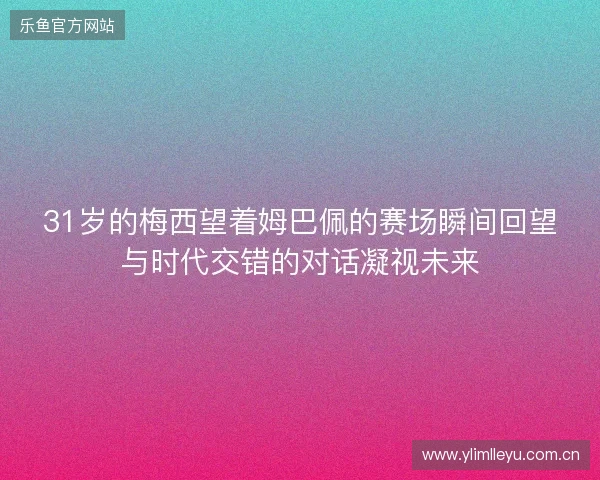 31岁的梅西望着姆巴佩的赛场瞬间回望与时代交错的对话凝视未来 31岁的梅西望着姆巴佩的赛场瞬间回望与时代交错的对话凝视未来