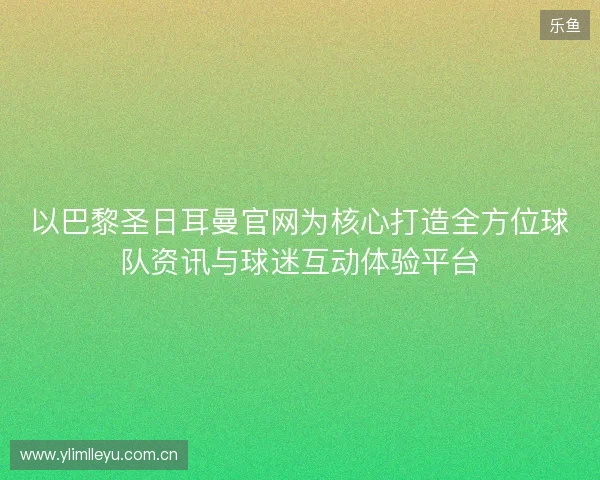 以巴黎圣日耳曼官网为核心打造全方位球队资讯与球迷互动体验平台 以巴黎圣日耳曼官网为核心打造全方位球队资讯与球迷互动体验平台