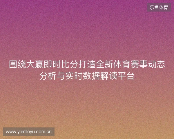 围绕大嬴即时比分打造全新体育赛事动态分析与实时数据解读平台