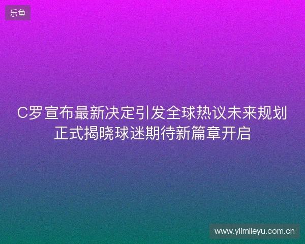 C罗宣布最新决定引发全球热议未来规划正式揭晓球迷期待新篇章开启 C罗宣布最新决定引发全球热议未来规划正式揭晓球迷期待新篇章开启