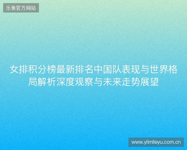 女排积分榜最新排名中国队表现与世界格局解析深度观察与未来走势展望 女排积分榜最新排名中国队表现与世界格局解析深度观察与未来走势展望