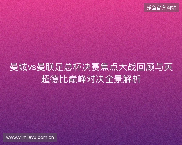曼城vs曼联足总杯决赛焦点大战回顾与英超德比巅峰对决全景解析 曼城vs曼联足总杯决赛焦点大战回顾与英超德比巅峰对决全景解析