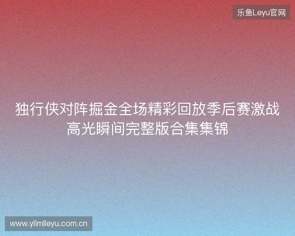 独行侠对阵掘金全场精彩回放季后赛激战高光瞬间完整版合集集锦 独行侠对阵掘金全场精彩回放季后赛激战高光瞬间完整版合集集锦
