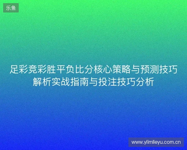 足彩竞彩胜平负比分核心策略与预测技巧解析实战指南与投注技巧分析 足彩竞彩胜平负比分核心策略与预测技巧解析实战指南与投注技巧分析