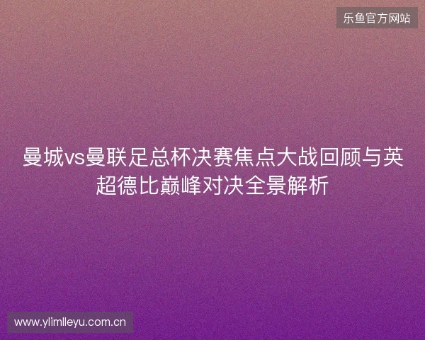 曼城vs曼联足总杯决赛焦点大战回顾与英超德比巅峰对决全景解析 曼城vs曼联足总杯决赛焦点大战回顾与英超德比巅峰对决全景解析