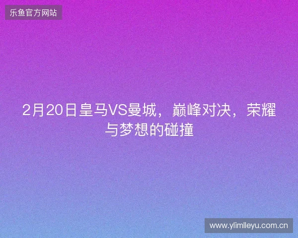2月20日皇马VS曼城，巅峰对决，荣耀与梦想的碰撞