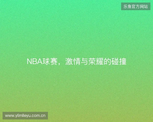 NBA球赛，激情与荣耀的碰撞