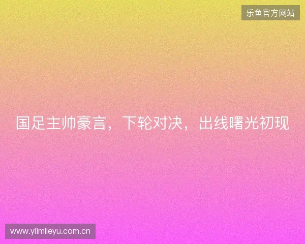 国足主帅豪言，下轮对决，出线曙光初现