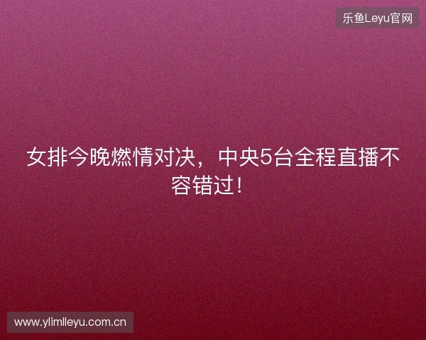 女排今晚燃情对决,中央5台全程直播不容错过! 女排今晚燃情对决,中央5台全程直播不容错过!