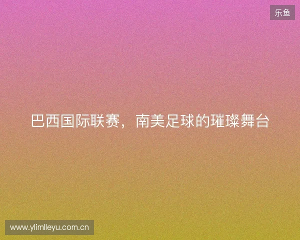 巴西国际联赛，南美足球的璀璨舞台